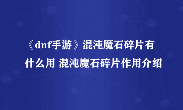 《dnf手游》混沌魔石碎片有什么用 混沌魔石碎片作用介绍