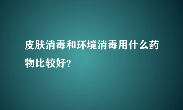 皮肤消毒和环境消毒用什么药物比较好？