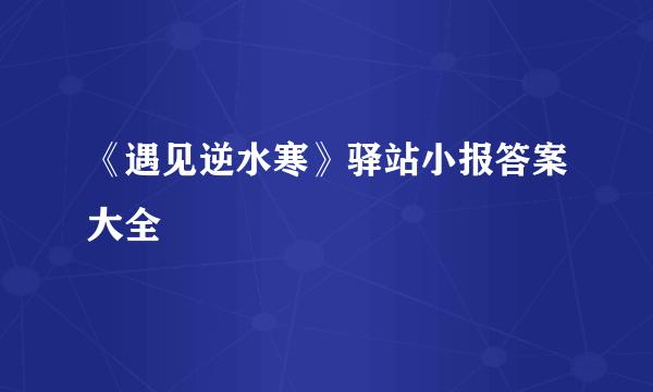 《遇见逆水寒》驿站小报答案大全