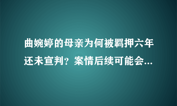 曲婉婷的母亲为何被羁押六年还未宣判？案情后续可能会如何发展？