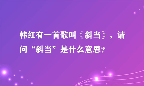 韩红有一首歌叫《斜当》，请问“斜当”是什么意思？