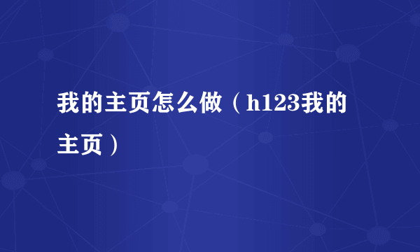 我的主页怎么做（h123我的主页）