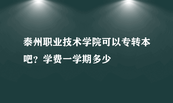 泰州职业技术学院可以专转本吧？学费一学期多少