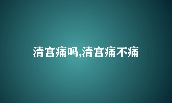 清宫痛吗,清宫痛不痛