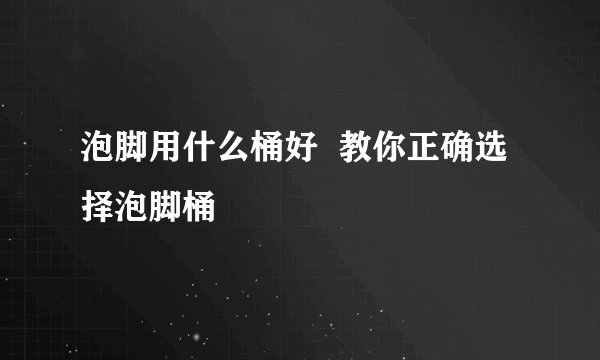 泡脚用什么桶好  教你正确选择泡脚桶