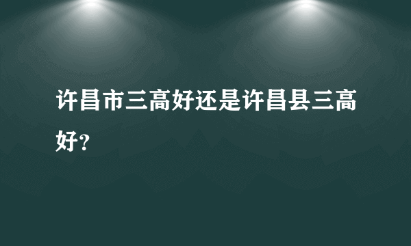 许昌市三高好还是许昌县三高好？