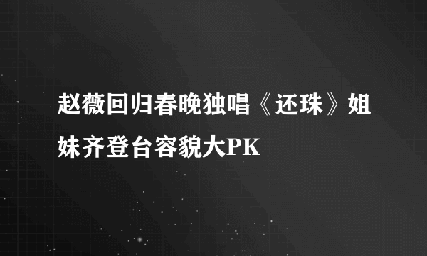 赵薇回归春晚独唱《还珠》姐妹齐登台容貌大PK