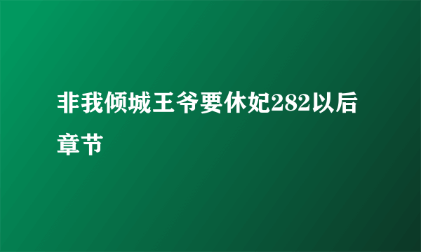 非我倾城王爷要休妃282以后章节