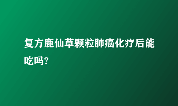 复方鹿仙草颗粒肺癌化疗后能吃吗?