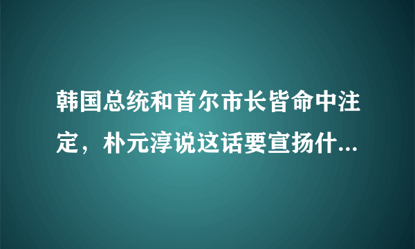 韩国总统和首尔市长皆命中注定，朴元淳说这话要宣扬什么观点？