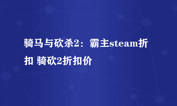 骑马与砍杀2：霸主steam折扣 骑砍2折扣价