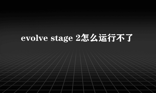 evolve stage 2怎么运行不了