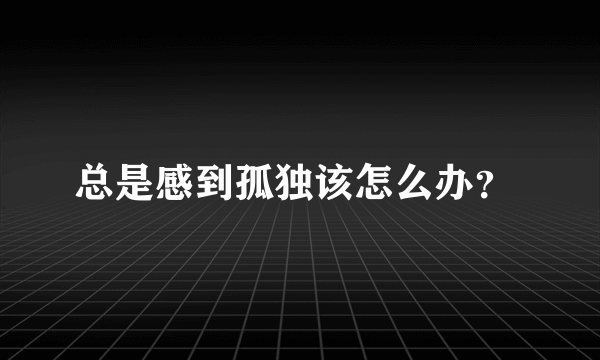 总是感到孤独该怎么办？ 