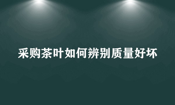 采购茶叶如何辨别质量好坏