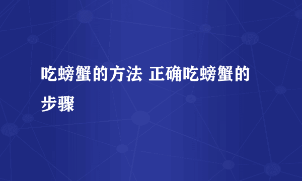 吃螃蟹的方法 正确吃螃蟹的步骤