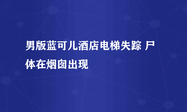 男版蓝可儿酒店电梯失踪 尸体在烟囱出现