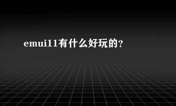 emui11有什么好玩的？