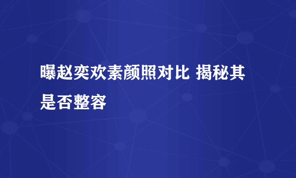 曝赵奕欢素颜照对比 揭秘其是否整容