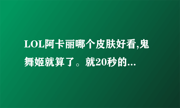 LOL阿卡丽哪个皮肤好看,鬼舞姬就算了。就20秒的好看,进图后太丑