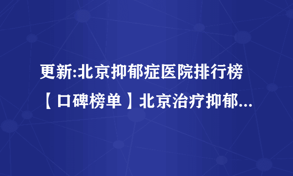 更新:北京抑郁症医院排行榜【口碑榜单】北京治疗抑郁症去哪家医院