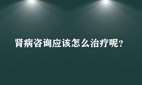 肾病咨询应该怎么治疗呢？