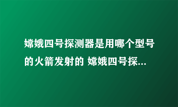 嫦娥四号探测器是用哪个型号的火箭发射的 嫦娥四号探测器是什么火箭发射的