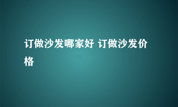 订做沙发哪家好 订做沙发价格