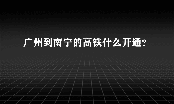 广州到南宁的高铁什么开通？