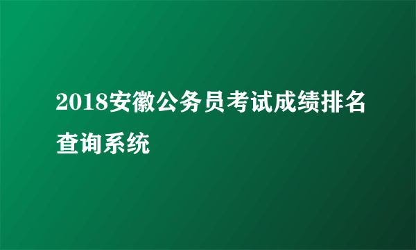 2018安徽公务员考试成绩排名查询系统