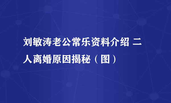 刘敏涛老公常乐资料介绍 二人离婚原因揭秘（图）