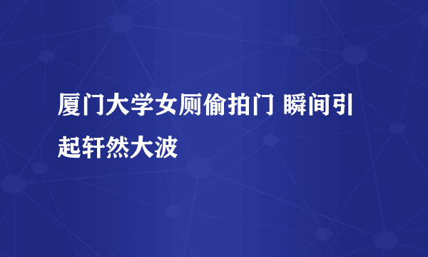 厦门大学女厕偷拍门 瞬间引起轩然大波