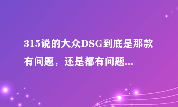 315说的大众DSG到底是那款有问题，还是都有问题，还是双离合都有问题，...