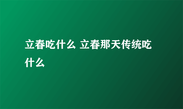 立春吃什么 立春那天传统吃什么