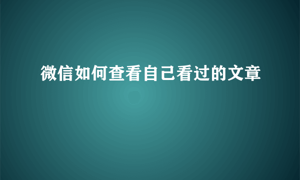 微信如何查看自己看过的文章