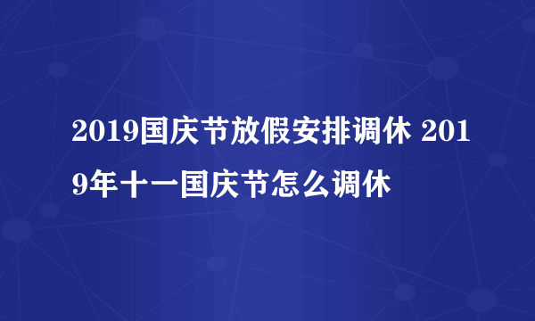 2019国庆节放假安排调休 2019年十一国庆节怎么调休