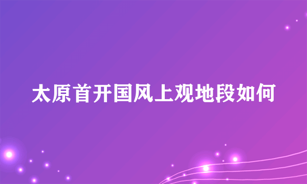 太原首开国风上观地段如何