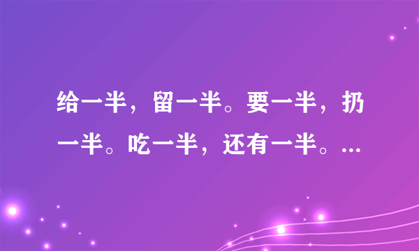 给一半，留一半。要一半，扔一半。吃一半，还有一半。一句话打一个字