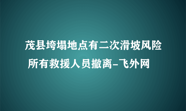 茂县垮塌地点有二次滑坡风险 所有救援人员撤离-飞外网