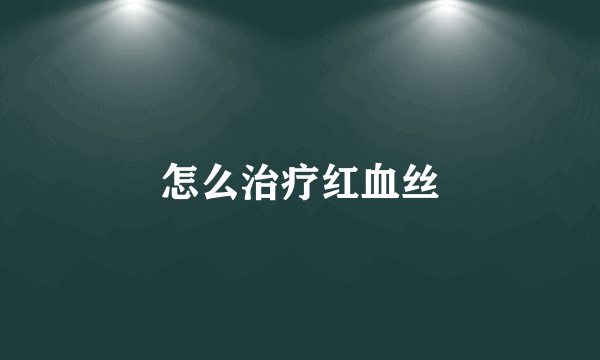 怎么治疗红血丝