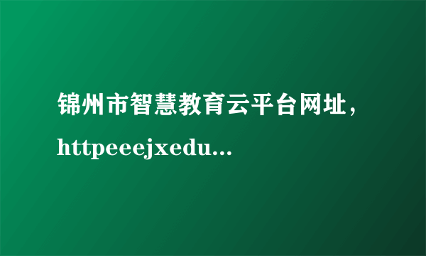 锦州市智慧教育云平台网址，httpeeejxedugoncn是不是教育网