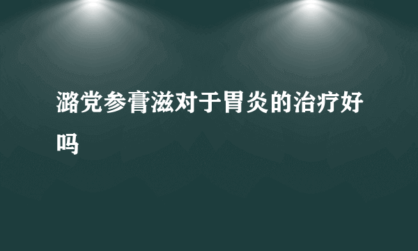 潞党参膏滋对于胃炎的治疗好吗