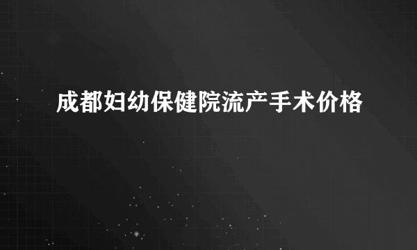 成都妇幼保健院流产手术价格