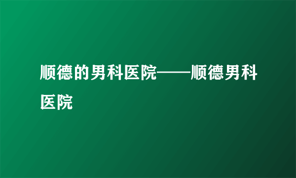 顺德的男科医院——顺德男科医院