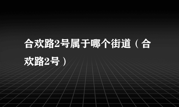 合欢路2号属于哪个街道（合欢路2号）