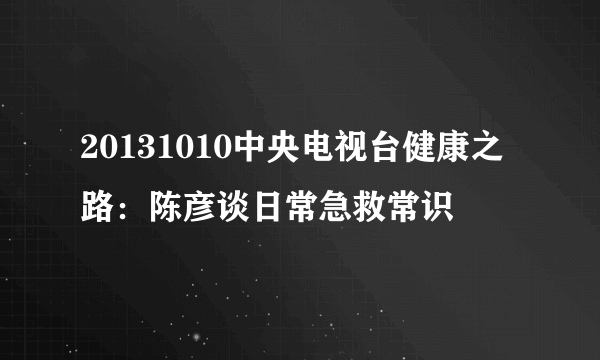 20131010中央电视台健康之路：陈彦谈日常急救常识