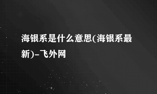 海银系是什么意思(海银系最新)-飞外网