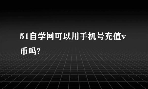 51自学网可以用手机号充值v币吗?