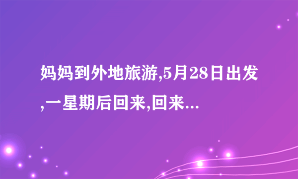 妈妈到外地旅游,5月28日出发,一星期后回来,回来是几月几日？