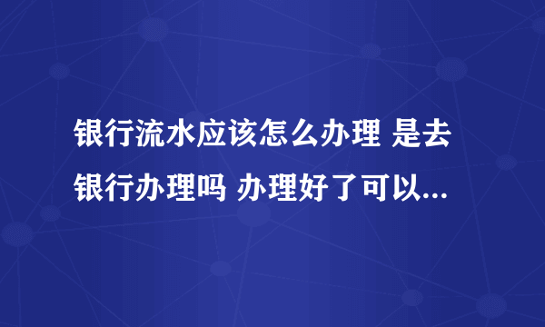 银行流水应该怎么办理 是去银行办理吗 办理好了可以叫银行帮忙盖章吗？