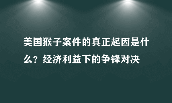 美国猴子案件的真正起因是什么？经济利益下的争锋对决